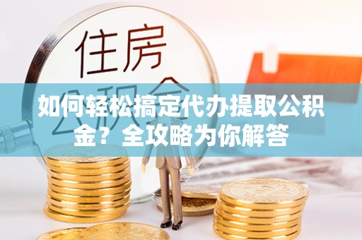 银海如何轻松搞定代办提取公积金？全攻略为你解答