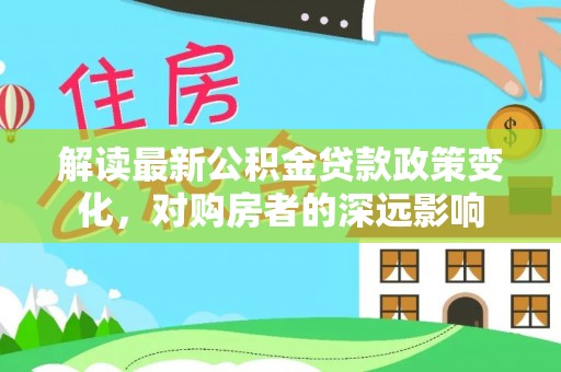 银海解读最新公积金贷款政策变化，对购房者的深远影响