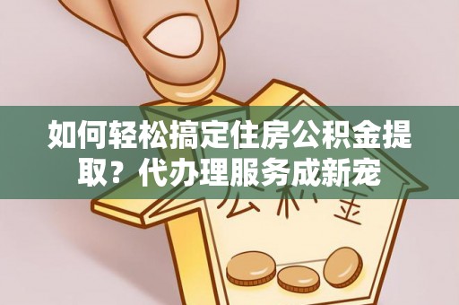 银海如何轻松搞定住房公积金提取？代办理服务成新宠