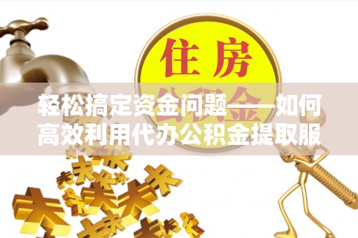 银海轻松搞定资金问题——如何高效利用代办公积金提取服务