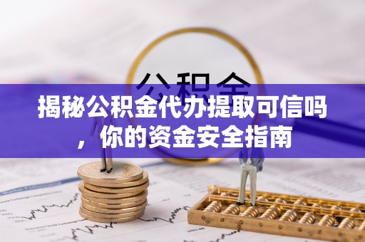 银海揭秘公积金代办提取可信吗，你的资金安全指南