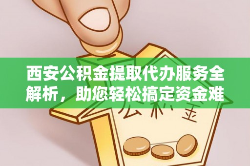 银海西安公积金提取代办服务全解析，助您轻松搞定资金难题