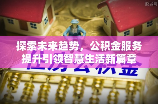 银海探索未来趋势，公积金服务提升引领智慧生活新篇章