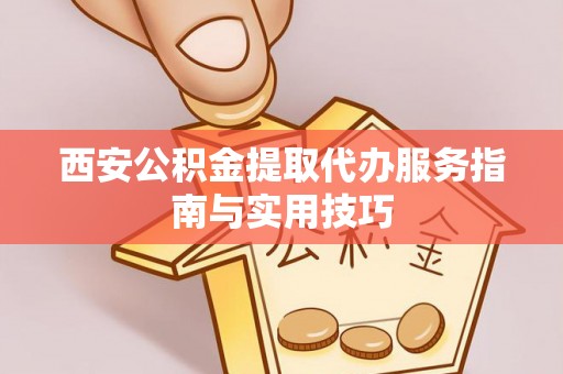 银海西安公积金提取代办服务指南与实用技巧