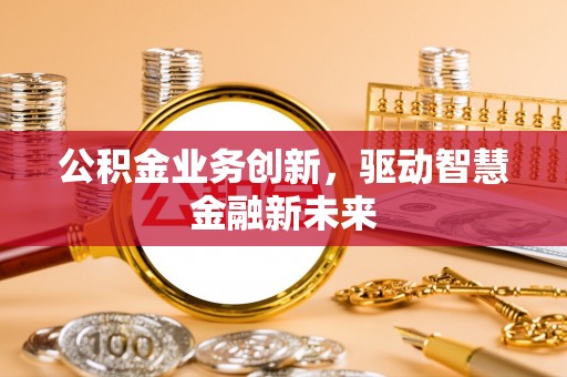 银海公积金业务创新，驱动智慧金融新未来