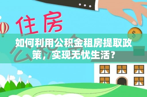银海如何利用公积金租房提取政策，实现无忧生活？