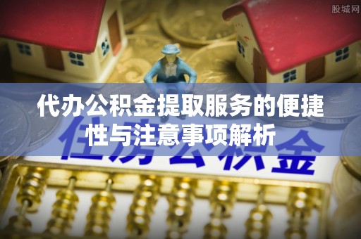 银海代办公积金提取服务的便捷性与注意事项解析