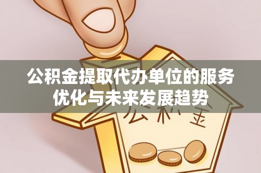 银海公积金提取代办单位的服务优化与未来发展趋势