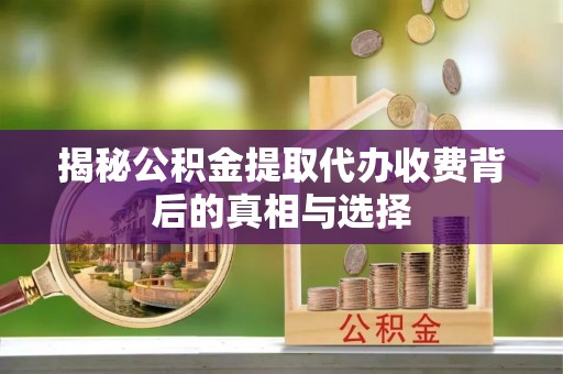银海揭秘公积金提取代办收费背后的真相与选择