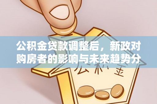 银海公积金贷款调整后，新政对购房者的影响与未来趋势分析