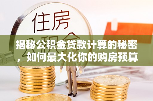 银海揭秘公积金贷款计算的秘密，如何最大化你的购房预算