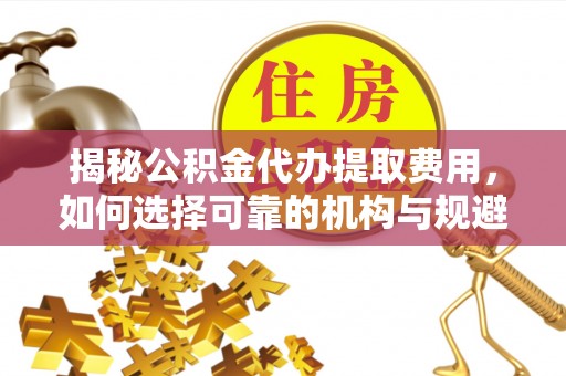 银海揭秘公积金代办提取费用，如何选择可靠的机构与规避潜在风险