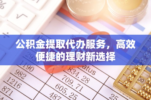 银海公积金提取代办服务，高效便捷的理财新选择