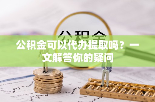 银海公积金可以代办提取吗？一文解答你的疑问