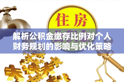 银海解析公积金缴存比例对个人财务规划的影响与优化策略