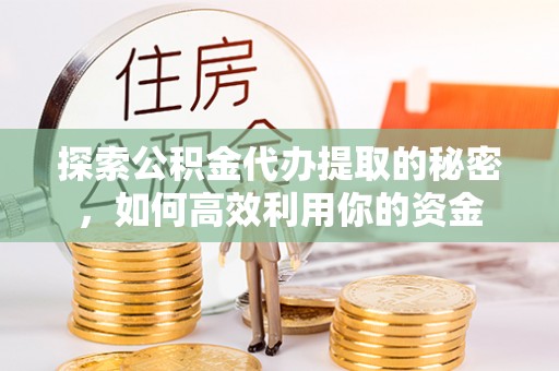 银海探索公积金代办提取的秘密，如何高效利用你的资金