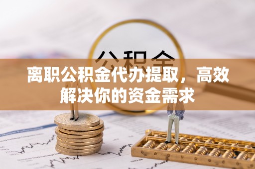 银海离职公积金代办提取，高效解决你的资金需求
