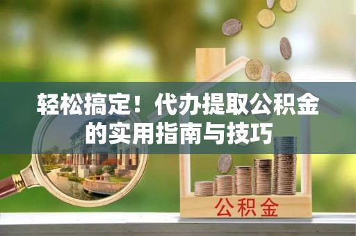 银海轻松搞定！代办提取公积金的实用指南与技巧