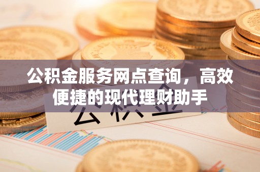 银海公积金服务网点查询，高效便捷的现代理财助手