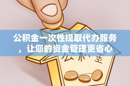 银海公积金一次性提取代办服务，让您的资金管理更省心