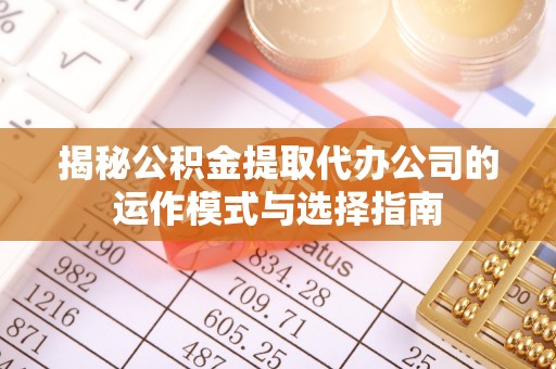 银海揭秘公积金提取代办公司的运作模式与选择指南