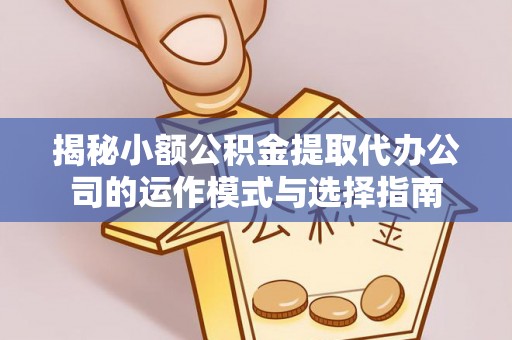 银海揭秘小额公积金提取代办公司的运作模式与选择指南
