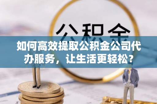 银海如何高效提取公积金公司代办服务，让生活更轻松？