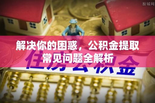 银海解决你的困惑，公积金提取常见问题全解析