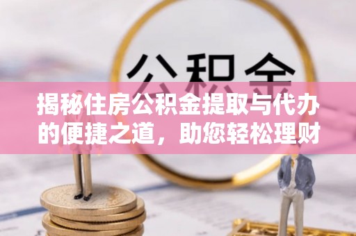 银海揭秘住房公积金提取与代办的便捷之道，助您轻松理财
