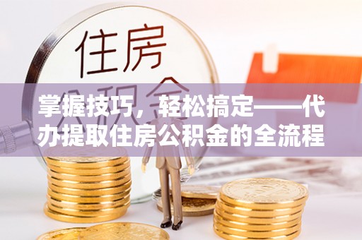 银海掌握技巧，轻松搞定——代办提取住房公积金的全流程解析