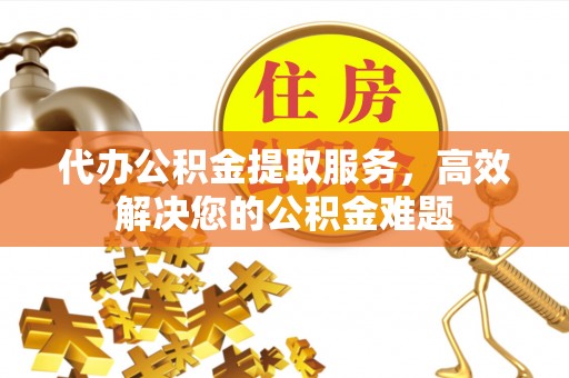 银海代办公积金提取服务，高效解决您的公积金难题