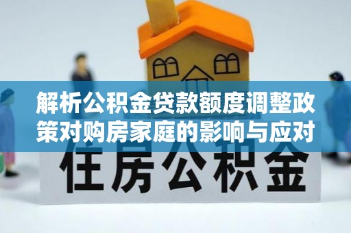 银海解析公积金贷款额度调整政策对购房家庭的影响与应对策略