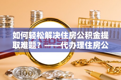 银海如何轻松解决住房公积金提取难题？——代办理住房公积金提取服务解析