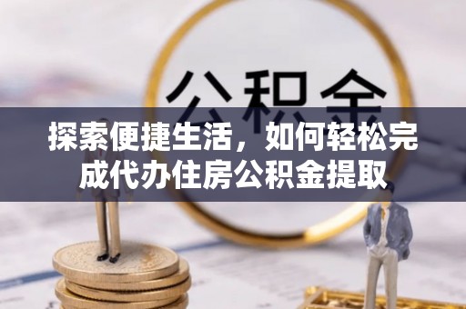银海探索便捷生活，如何轻松完成代办住房公积金提取