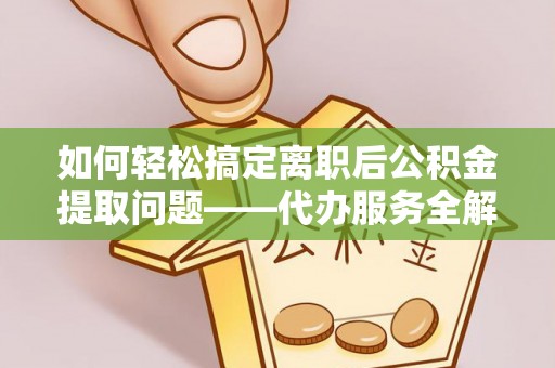 银海如何轻松搞定离职后公积金提取问题——代办服务全解析