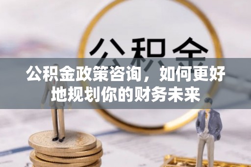 银海公积金政策咨询，如何更好地规划你的财务未来