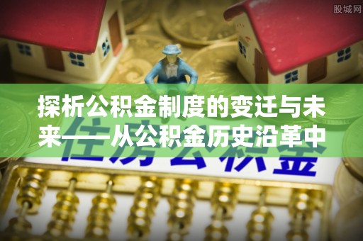 银海探析公积金制度的变迁与未来——从公积金历史沿革中读懂社会福利发展