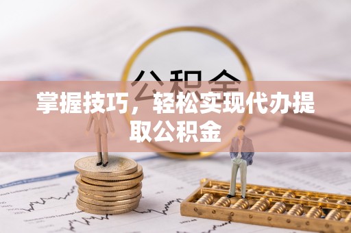 银海掌握技巧，轻松实现代办提取公积金