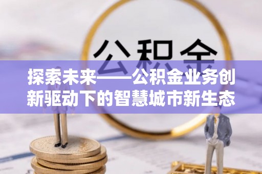银海探索未来——公积金业务创新驱动下的智慧城市新生态