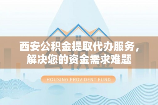 银海西安公积金提取代办服务，解决您的资金需求难题