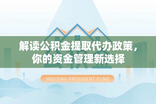 银海解读公积金提取代办政策，你的资金管理新选择