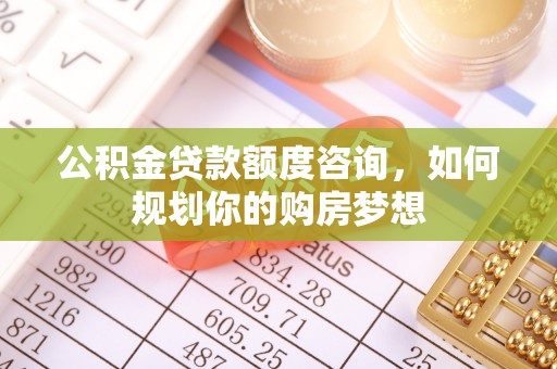 银海公积金贷款额度咨询，如何规划你的购房梦想