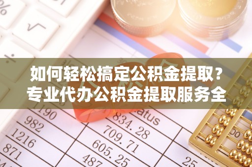 银海如何轻松搞定公积金提取？专业代办公积金提取服务全解析