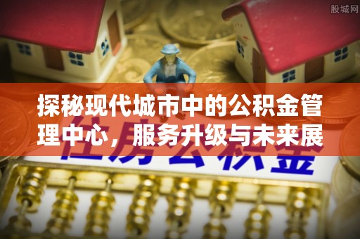 银海探秘现代城市中的公积金管理中心，服务升级与未来展望
