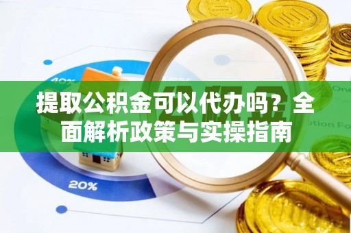 银海提取公积金可以代办吗？全面解析政策与实操指南