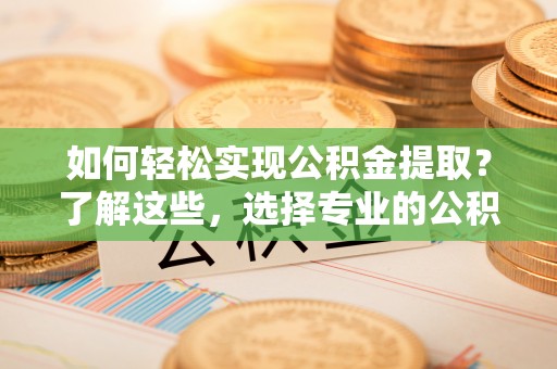 银海如何轻松实现公积金提取？了解这些，选择专业的公积金提取代办服务