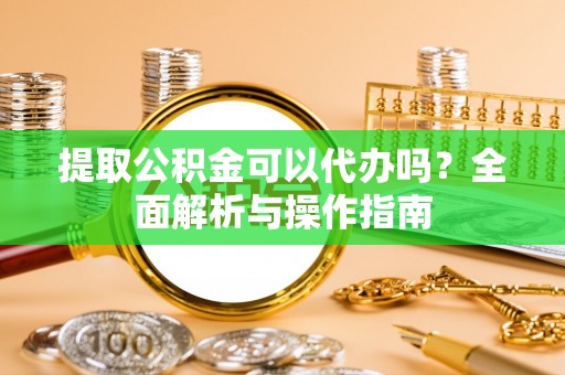 银海提取公积金可以代办吗？全面解析与操作指南