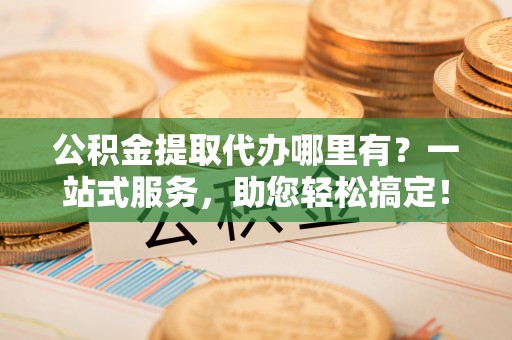 银海公积金提取代办哪里有？一站式服务，助您轻松搞定！