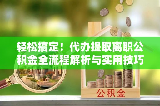 银海轻松搞定！代办提取离职公积金全流程解析与实用技巧