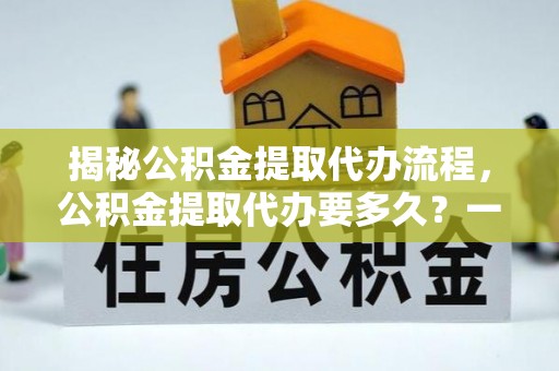 银海揭秘公积金提取代办流程，公积金提取代办要多久？一文读懂